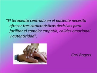 “El terapeuta centrado en el paciente necesita
ofrecer tres características decisivas para
facilitar el cambio: empatía, calidez emocional
y autenticidad”.
Carl Rogers
 