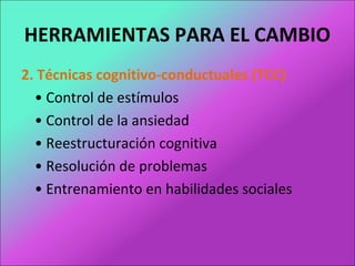 HERRAMIENTAS PARA EL CAMBIO
2. Técnicas cognitivo-conductuales (TCC)
• Control de estímulos
• Control de la ansiedad
• Reestructuración cognitiva
• Resolución de problemas
• Entrenamiento en habilidades sociales
 
