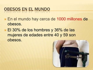 OBESOS EN EL MUNDO
 En el mundo hay cerca de 1000 millones de
obesos.
 El 30% de los hombres y 36% de las
mujeres de edades entre 40 y 59 son
obesos.
 