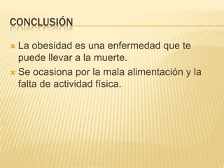 CONCLUSIÓN
 La obesidad es una enfermedad que te
puede llevar a la muerte.
 Se ocasiona por la mala alimentación y la
falta de actividad física.
 
