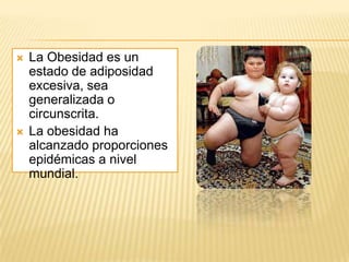  La Obesidad es un
estado de adiposidad
excesiva, sea
generalizada o
circunscrita.
 La obesidad ha
alcanzado proporciones
epidémicas a nivel
mundial.
 
