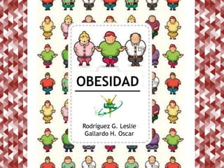 OBESIDAD
Rodríguez G. Leslie
Gallardo H. Oscar
 