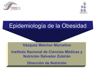 Epidemiología de la Obesidad
Vázquez Melchor Marcelino
Instituto Nacional de Ciencias Médicas y
Nutrición Salvador Zubirán
Dirección de Nutrición

 