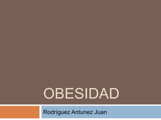 OBESIDAD
Rodríguez Antunez Juan

 