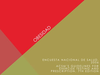 ENCUESTA NACIONAL DE SALUD,
2006
ACSM’S GUIDELINES FOR
EXERCISE TESTING AND
PRESCRIPTION, 7TH EDITION

 