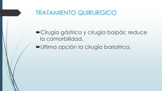 TRATAMIENTO QUIRURGICO
Cirugía gástrica y cirugía baipás: reduce
la comorbilidad.
Ultima opción la cirugía bariatrica.
 