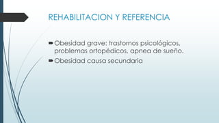 REHABILITACION Y REFERENCIA
Obesidad grave: trastornos psicológicos,
problemas ortopédicos, apnea de sueño.
Obesidad causa secundaria
 