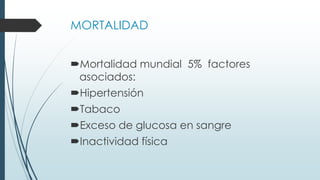MORTALIDAD
Mortalidad mundial 5% factores
asociados:
Hipertensión
Tabaco
Exceso de glucosa en sangre
Inactividad física
 