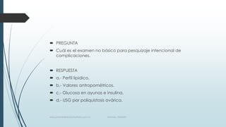  PREGUNTA
 Cuál es el examen no básico para pesquizaje intencional de
complicaciones.
 RESPUESTA
 a.- Perfil lipidico.
 b.- Valores antropométricos.
 c.- Glucosa en ayunas e insulina.
 d.- USG por poliquistosis ovárica.
www.pharmedsolutionsinstitute.com.mx Informes. 36246001
 
