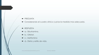  PREGUNTA
 Considerando el cuadro clínico cual es la medida mas adecuada.
 RESPUESTA
 a.- Sibutramina.
 b.- Orlistat.
 c.- Metfomina
 d.- Dieta y estilo de vida.
www.pharmedsolutionsinstitute.com.mx Informes. 36246001
 