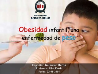 Obesidad infantil, una
enfermedad de peso
Expositor: Katherine Martin
Profesora: Pilar Pardo
Fecha: 23-05-2014
 