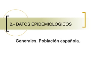 2.- DATOS EPIDEMIOLOGICOS
Generales. Población española.
 