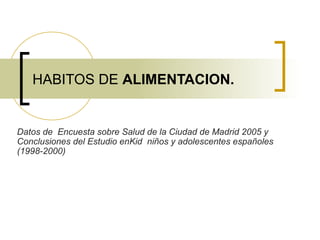 HABITOS DE ALIMENTACION.
Datos de Encuesta sobre Salud de la Ciudad de Madrid 2005 y
Conclusiones del Estudio enKid niños y adolescentes españoles
(1998-2000)
 