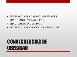 • ENFERMEDADES CARDIOVASCULARES 
• TRASTORNOS METABOLICOS 
• TRASTORNOS DIGESTIVOS 
• PROBLEMAS PSICOLOGICOS Y SOCIALES 
CONSECUENCIAS DE 
OBESIDAD 
 
