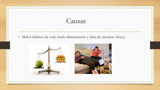 Causas 
• Malos hábitos de vida (mala alimentación y falta de ejercicio físico) 
 