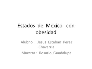 Estados de Mexico con 
obesidad 
Alubno : Jesus Esteban Perez 
Chavarria 
Maestra : Rosario Guadalupe 
 