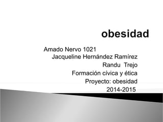 Amado Nervo 1021 
Jacqueline Hernández Ramírez 
Randu Trejo 
Formación cívica y ética 
Proyecto: obesidad 
2014-2015 
 