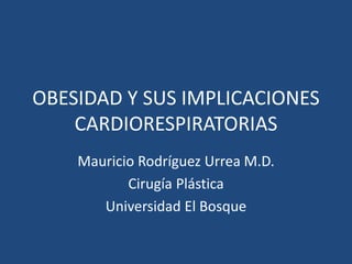 OBESIDAD Y SUS IMPLICACIONES
CARDIORESPIRATORIAS
Mauricio Rodríguez Urrea M.D.
Cirugía Plástica
Universidad El Bosque
 