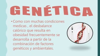 •Como con muchas condiciones
medicas , el desbalance
calórico que resulta en
obesidad frecuentemente se
desarrolla a partir de la
combinación de factores
genéticos y ambientales.
 