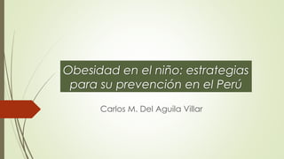 Obesidad en el niño: estrategias
para su prevención en el Perú
Carlos M. Del Aguila Villar
 