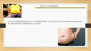 ¿QUE ES LA OBESIDAD?
ES UNA ENFERMEDAD QUE SE CACTERIZA POR LA ACUMULACION ANORMAL DE GRASA EN
EL ORGANISMO Y PERJUDICA LA SALUD.