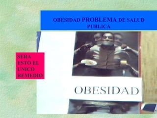 OBESIDAD PROBLEMA DE SALUD
                    PUBLICA




SERA
ESTO EL
UNICO
REMEDIO
 