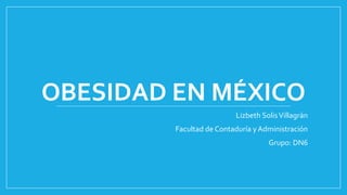 OBESIDAD EN MÉXICO
Lizbeth SolisVillagrán
Facultad de Contaduría yAdministración
Grupo: DN6
 