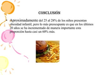 Conclusión  Aproximadamente  del 25 al 28% de los niños presentan obesidad infantil, pero lo más preocupante es que en los últimos 20 años se ha incrementado de manera importante esta proporción hasta casi un 60% más. 