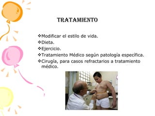 TRATAMIENTO Modificar el estilo de vida. Dieta. Ejercicio. Tratamiento Médico según patología específica. Cirugía, para casos refractarios a tratamiento médico.  