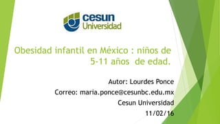 Obesidad infantil en México : niños de
5-11 años de edad.
Autor: Lourdes Ponce
Correo: maria.ponce@cesunbc.edu.mx
Cesun Universidad
11/02/16
 