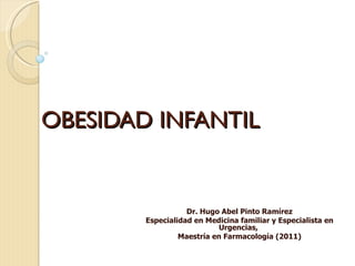 OBESIDAD INFANTIL


                   Dr. Hugo Abel Pinto Ramírez
        Especialidad en Medicina familiar y Especialista en
                            Urgencias,
                 Maestría en Farmacología (2011)
 