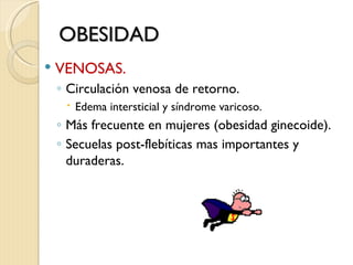 OBESIDAD
   VENOSAS.
    ◦ Circulación venosa de retorno.
      Edema intersticial y síndrome varicoso.
    ◦ Más frecuente en mujeres (obesidad ginecoide).
    ◦ Secuelas post-flebíticas mas importantes y
      duraderas.
 