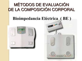 MÉTODOS DE EVALUACIÓN
DE LA COMPOSICIÓN CORPORAL

 Bioímpedancia Eléctrica ( BE )
 
