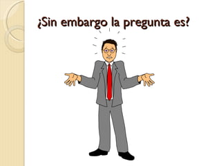 ¿Sin embargo la pregunta es?
 
