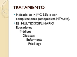 TRATAMIENTO
 Indicado en > IMC 95% o con
  complicaciones (ortopédicas,HTA,etc).
 ES MULTIDISCIPLINARIO
  Educadores
     Médicos
       Dietistas
         Enfermeras
           Psicólogo
 