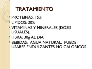 TRATAMIENTO
 PROTEINAS: 15%
 LIPIDOS: 30%
 VITAMINAS Y MINERALES (DOSIS
  USUALES).
 FIBRA: 30g AL DIA
 BEBIDAS: AGUA NATURAL, PUEDE
  USARSE ENDULZANTES NO CALORICOS.
 