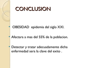 CONCLUSION


   OBESIDAD epidemia del siglo XXI.

   Afectara a mas del 55% de la poblacion.

   Detectar y tratar adecuadamente dicha
    enfermedad sera la clave del exito .
 