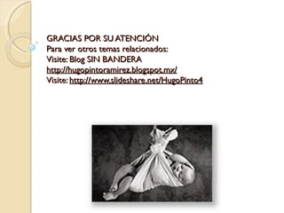 GRACIAS POR SU ATENCIÓN
Para ver otros temas relacionados:
Visite: Blog SIN BANDERA
http://hugopintoramirez.blogspot.mx/
Visite: http://www.slideshare.net/HugoPinto4
 