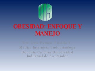 OBESIDAD: ENFOQUE Y MANEJO Dra. Lina Patricia Pradilla S. Médica Internista Endocrinóloga Docente Cátedra Universidad Industrial de Santander 