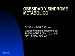 OBESIDAD Y SINDROME METABOLICO Dr. Víctor AVALO Chávez Medico Internista miembro del Staff del CHSP (Surco) y de la SPE, APOA, SOLAT 03/10/11 
