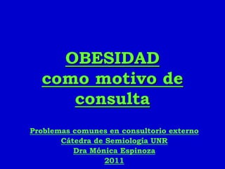 OBESIDAD
como motivo de
consulta
Problemas comunes en consultorio externo
Cátedra de Semiología UNR
Dra Mónica Espinoza
2011
 