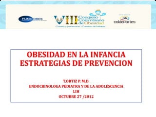 OBESIDAD EN LA INFANCIA
ESTRATEGIAS DE PREVENCION

                 T.ORTIZ P. M.D.
  ENDOCRINOLOGA PEDIATRA Y DE LA ADOLESCENCIA
                      LIH
              OCTUBRE 27 /2012
 