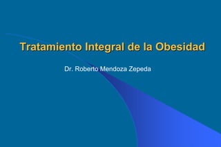 Tratamiento Integral de la Obesidad
        Dr. Roberto Mendoza Zepeda
 