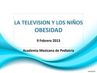 LA TELEVISION Y LOS NIÑOS
         OBESIDAD
           9 Febrero 2013

   Academia Mexicana de Pediatría
 