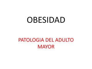 OBESIDAD

PATOLOGIA DEL ADULTO
      MAYOR
 