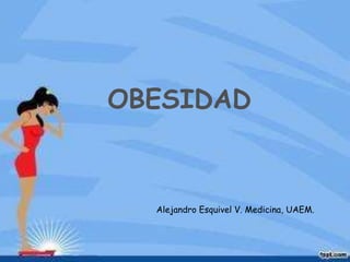 OBESIDAD 
Alejandro Esquivel V. Medicina, UAEM. 
 