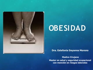 OBESIDAD
Dra. Estefanía Dayanna Moreno
Medico Cirujano
Master en salud y seguridad ocupacional
con mención en riesgos laborales
 