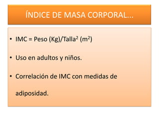 ÍNDICE DE MASA CORPORAL...

• IMC = Peso (Kg)/Talla2 (m2)

• Uso en adultos y niños.

• Correlación de IMC con medidas de

  adiposidad.
 