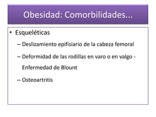 Obesidad: Comorbilidades...
• Esqueléticas
  – Deslizamiento epifisiario de la cabeza femoral

  – Deformidad de las rodillas en varo o en valgo -
    Enfermedad de Blount

  – Osteoartritis
 