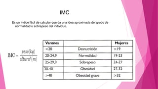 IMC
Es un índice fácil de calcular que da una idea aproximada del grado de
normalidad o sobrepeso del individuo.
 